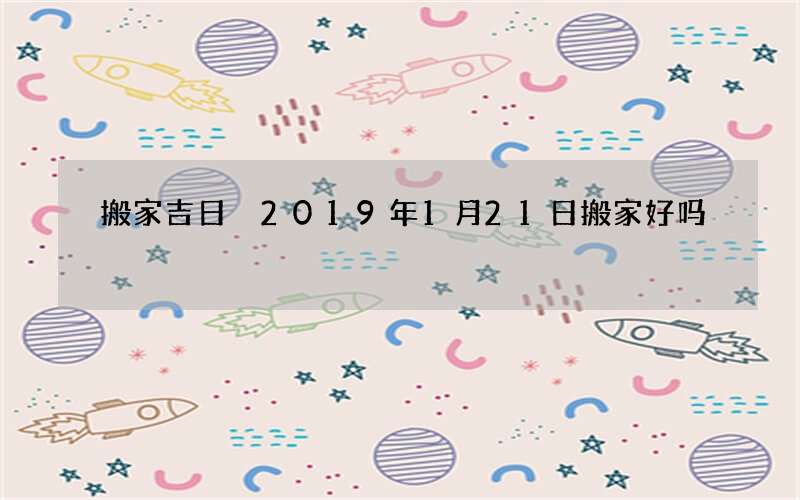 搬家吉日 2019年1月21日搬家好吗